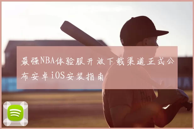 最强NBA体验服开放下载渠道正式公布安卓iOS安装指南