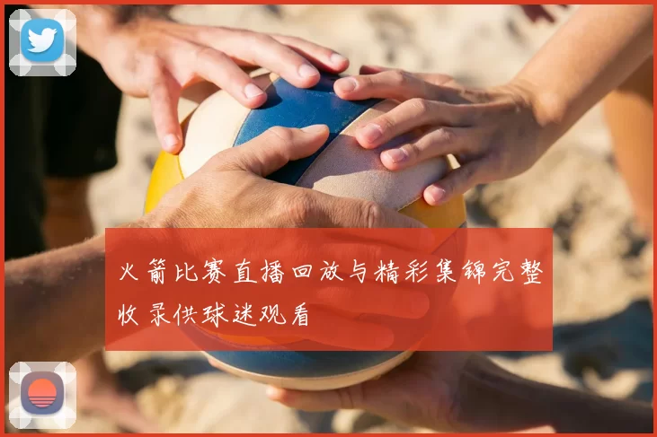 火箭比赛直播回放与精彩集锦完整收录供球迷观看