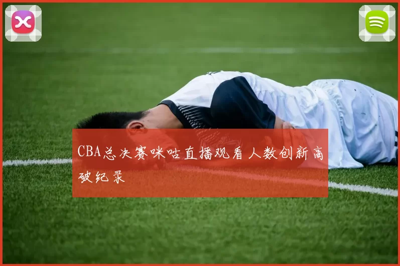 CBA总决赛咪咕直播观看人数创新高破纪录