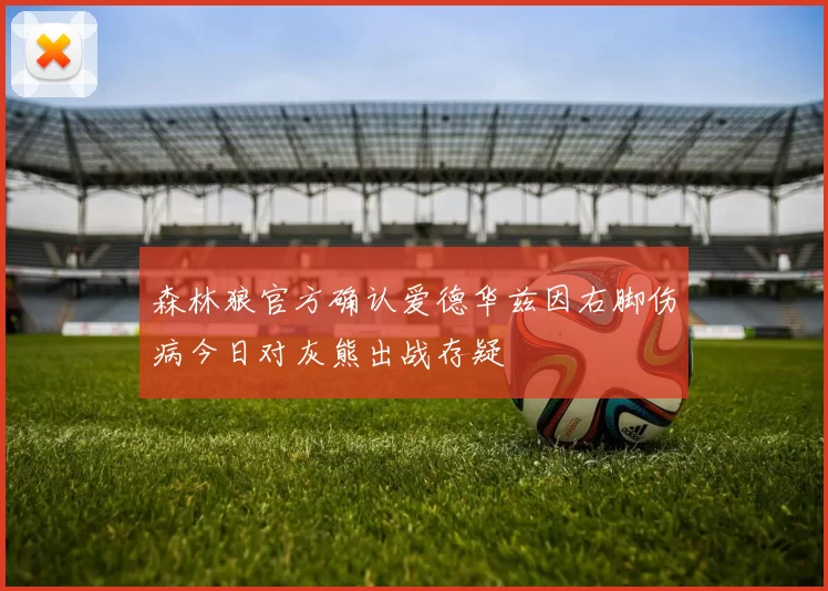 森林狼官方确认爱德华兹因右脚伤病今日对灰熊出战存疑
