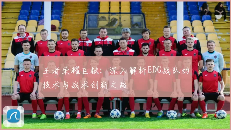 王者荣耀巨献:深入解析EDG战队的技术与战术创新之路