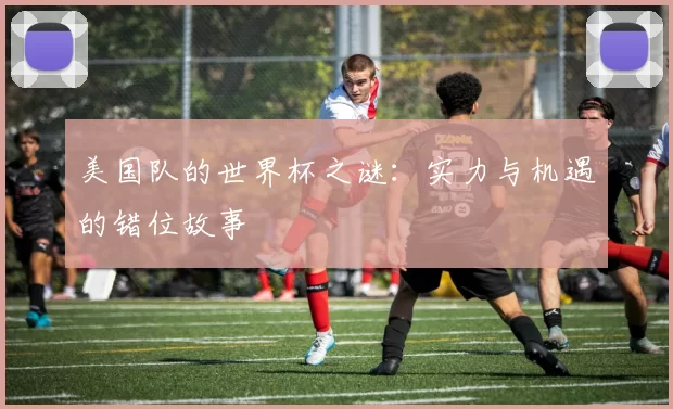 美国队的世界杯之谜：实力与机遇的错位故事