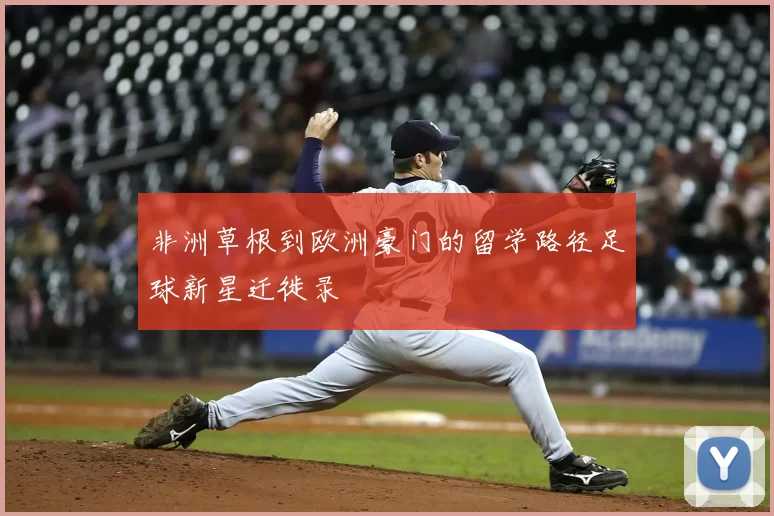 非洲草根到欧洲豪门的留学路径足球新星迁徙录