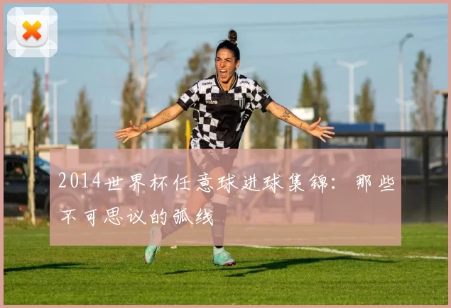 2014世界杯任意球进球集锦：那些不可思议的弧线