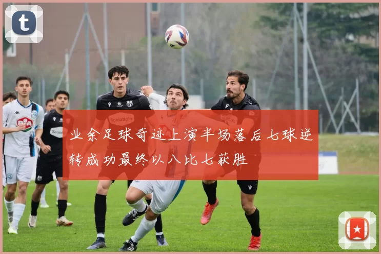 业余足球奇迹上演半场落后七球逆转成功最终以八比七获胜