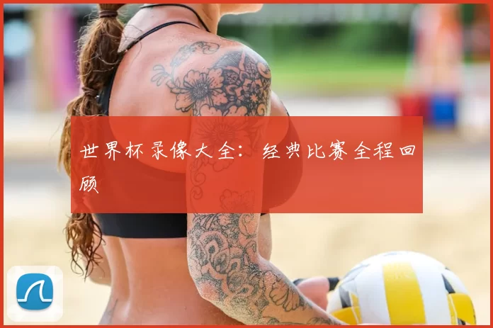 世界杯录像大全:经典比赛全程回顾