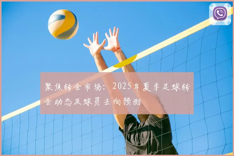 聚焦转会市场：2025年夏季足球转会动态及球员去向预测