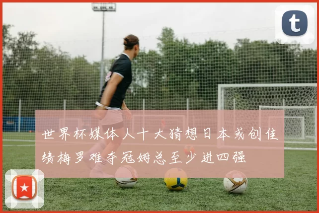 世界杯媒体人十大猜想日本或创佳绩梅罗难夺冠姆总至少进四强