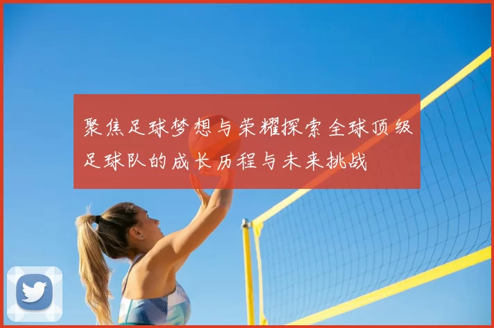 聚焦足球梦想与荣耀探索全球顶级足球队的成长历程与未来挑战