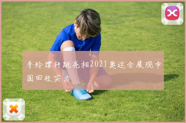 李玲撑杆跳亮相2021奥运会展现中国田径实力