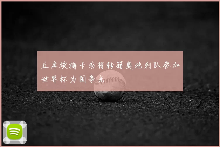 丘库埃梅卡或将转籍奥地利队参加世界杯为国争光