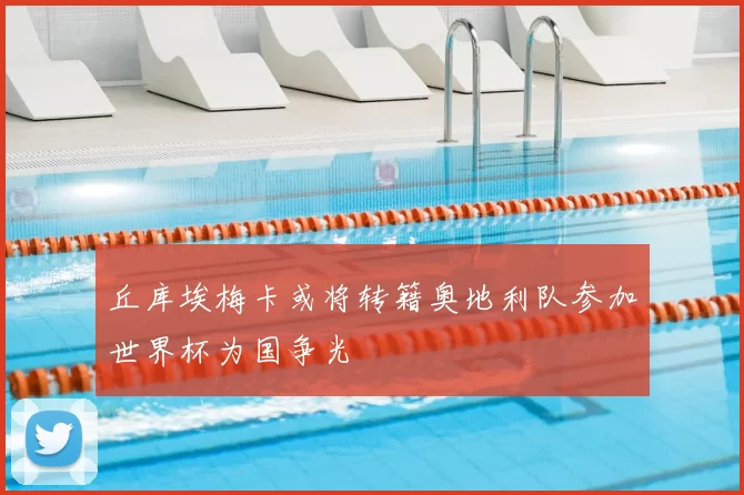 丘库埃梅卡或将转籍奥地利队参加世界杯为国争光