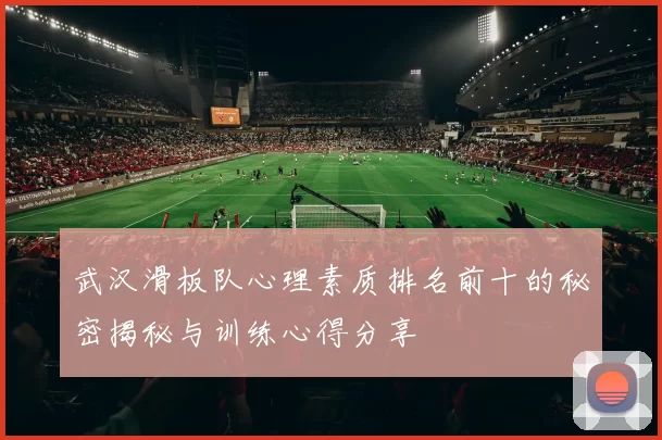 武汉滑板队心理素质排名前十的秘密揭秘与训练心得分享