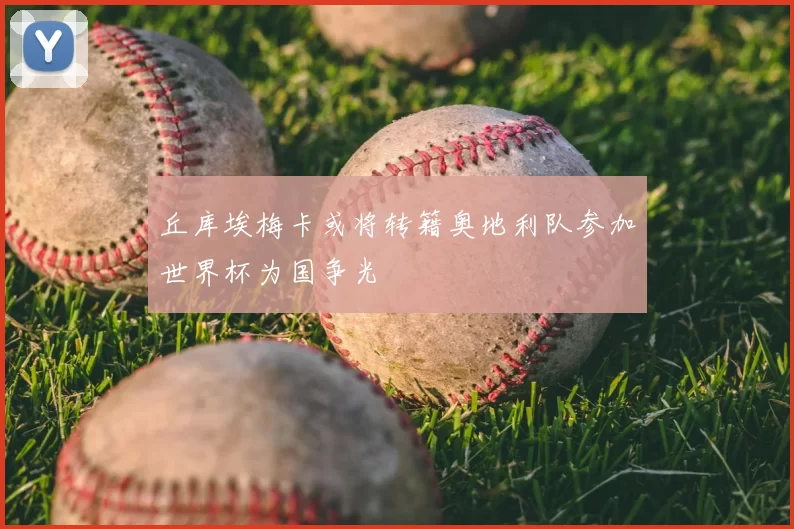 丘库埃梅卡或将转籍奥地利队参加世界杯为国争光