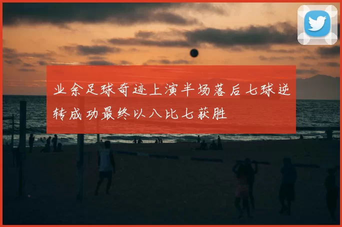 业余足球奇迹上演半场落后七球逆转成功最终以八比七获胜