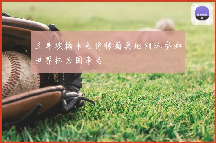 丘库埃梅卡或将转籍奥地利队参加世界杯为国争光