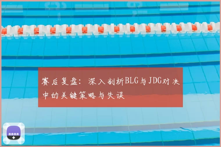 赛后复盘：深入剖析BLG与JDG对决中的关键策略与失误