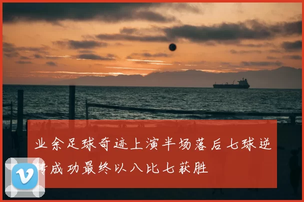 业余足球奇迹上演半场落后七球逆转成功最终以八比七获胜