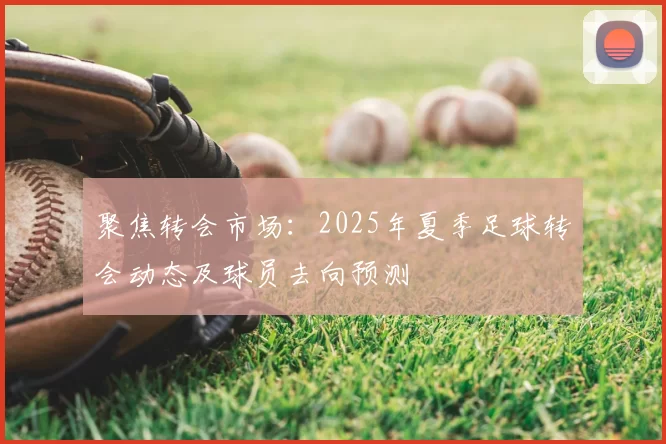 聚焦转会市场：2025年夏季足球转会动态及球员去向预测