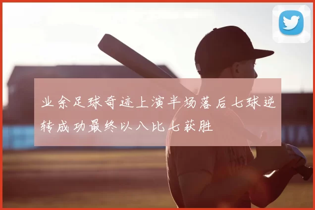 业余足球奇迹上演半场落后七球逆转成功最终以八比七获胜