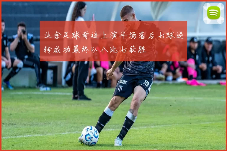 业余足球奇迹上演半场落后七球逆转成功最终以八比七获胜