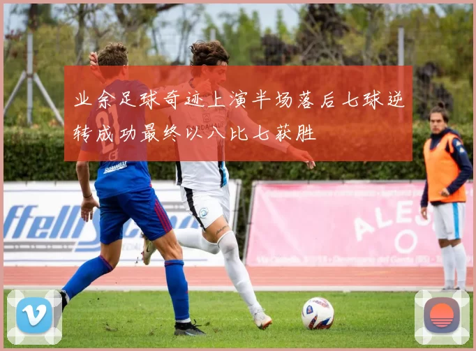 业余足球奇迹上演半场落后七球逆转成功最终以八比七获胜