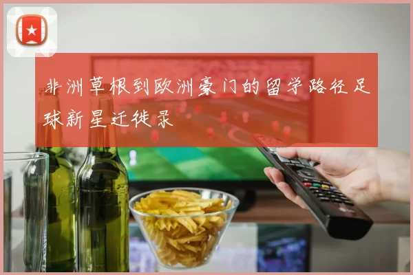 非洲草根到欧洲豪门的留学路径足球新星迁徙录