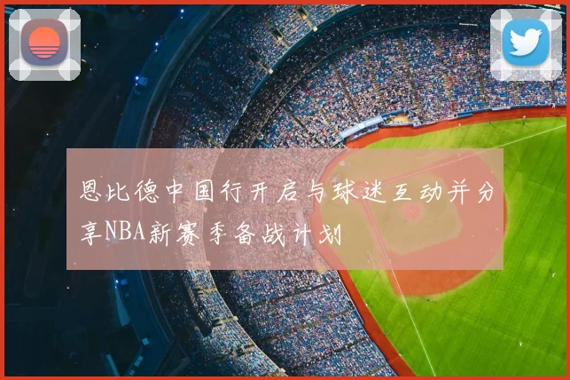 恩比德中国行开启与球迷互动并分享NBA新赛季备战计划