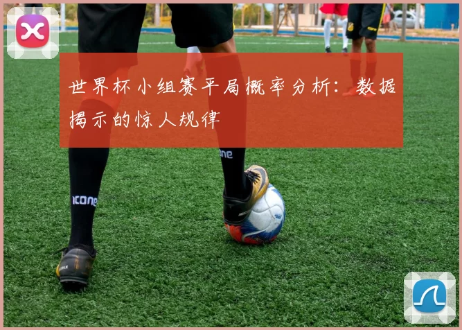 世界杯小组赛平局概率分析：数据揭示的惊人规律