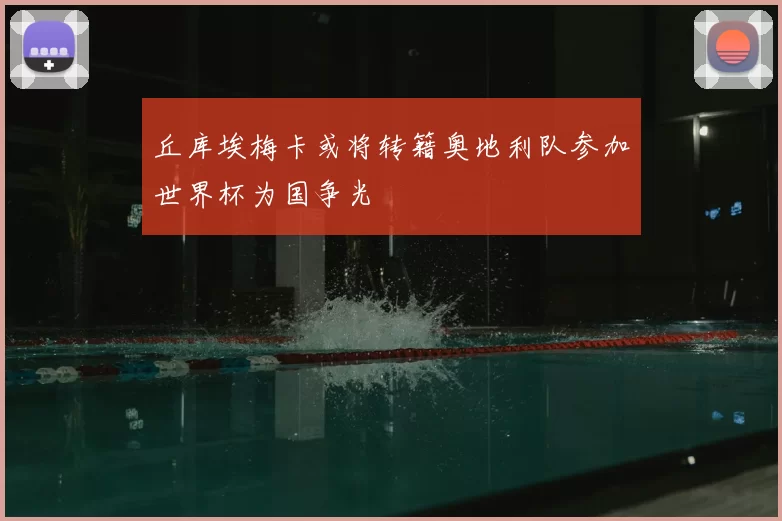 丘库埃梅卡或将转籍奥地利队参加世界杯为国争光