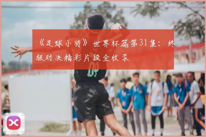 《足球小将》世界杯篇第31集：终极对决精彩片段全收录