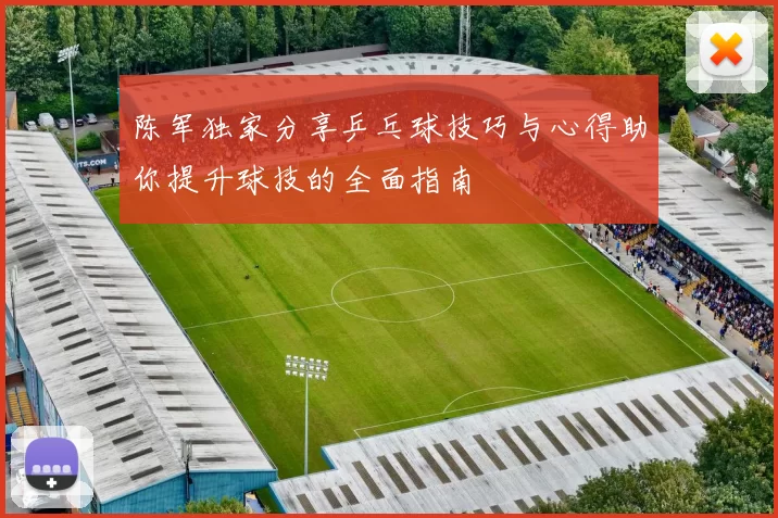 陈军独家分享乒乓球技巧与心得助你提升球技的全面指南