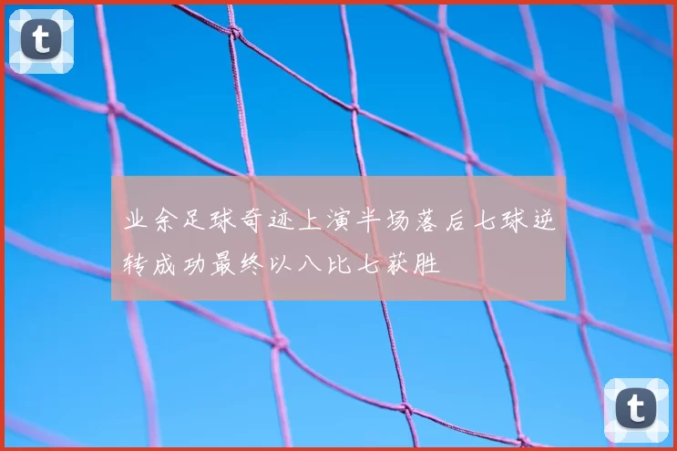 业余足球奇迹上演半场落后七球逆转成功最终以八比七获胜