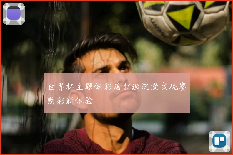 世界杯主题体彩店打造沉浸式观赛购彩新体验