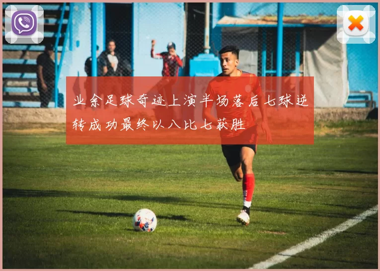 业余足球奇迹上演半场落后七球逆转成功最终以八比七获胜