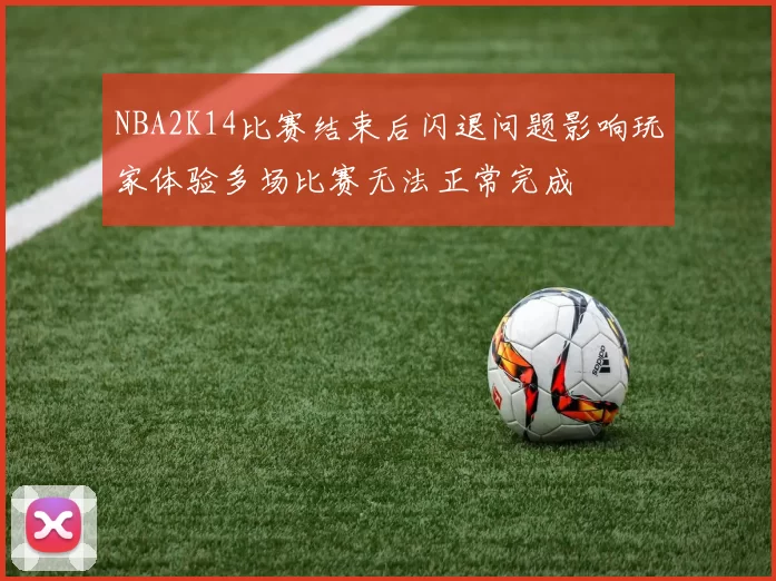 NBA2K14比赛结束后闪退问题影响玩家体验多场比赛无法正常完成