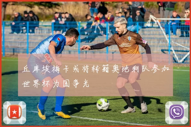 丘库埃梅卡或将转籍奥地利队参加世界杯为国争光
