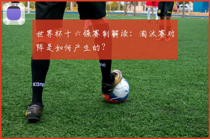 世界杯十六强赛制解读:淘汰赛对阵是如何产生的?