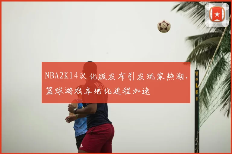 NBA2K14汉化版发布引发玩家热潮，篮球游戏本地化进程加速