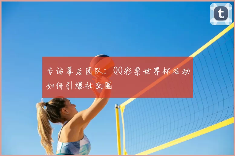 专访幕后团队:QQ彩票世界杯活动如何引爆社交圈