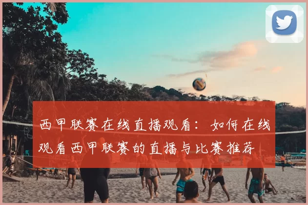 西甲联赛在线直播观看：如何在线观看西甲联赛的直播与比赛推荐