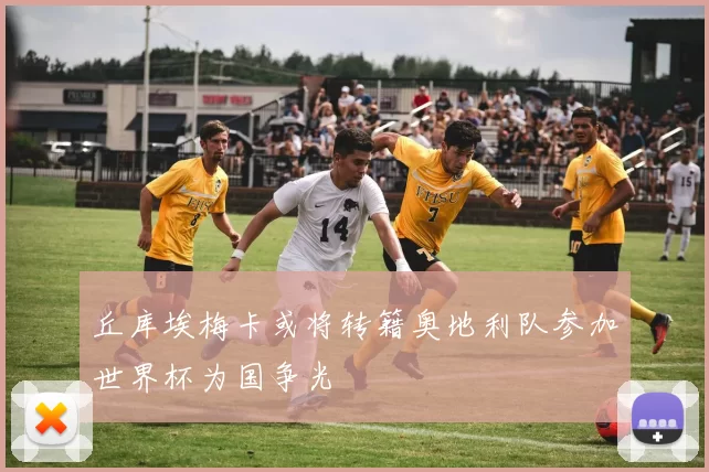 丘库埃梅卡或将转籍奥地利队参加世界杯为国争光