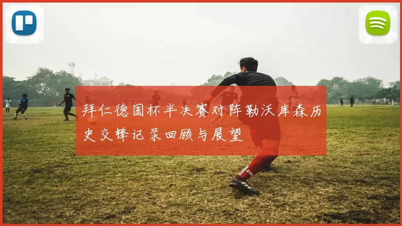 拜仁德国杯半决赛对阵勒沃库森历史交锋记录回顾与展望