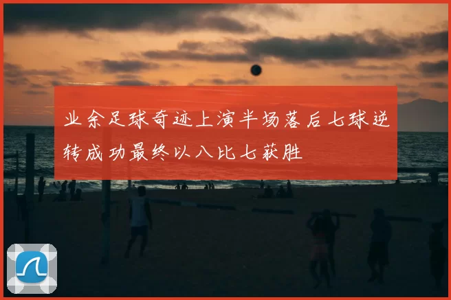 业余足球奇迹上演半场落后七球逆转成功最终以八比七获胜