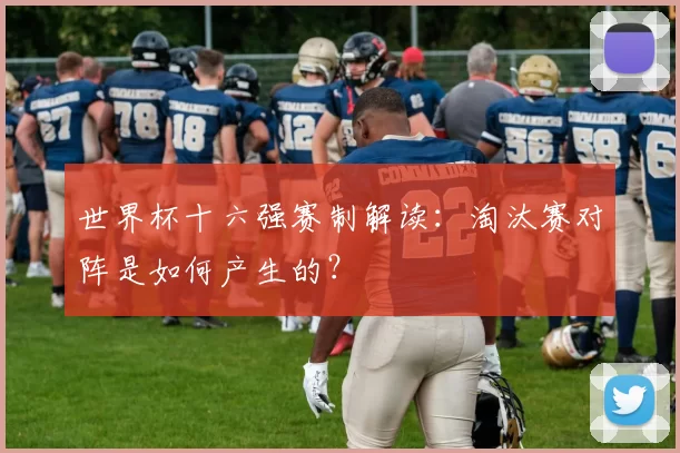 世界杯十六强赛制解读：淘汰赛对阵是如何产生的？