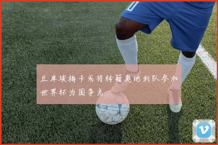 丘库埃梅卡或将转籍奥地利队参加世界杯为国争光