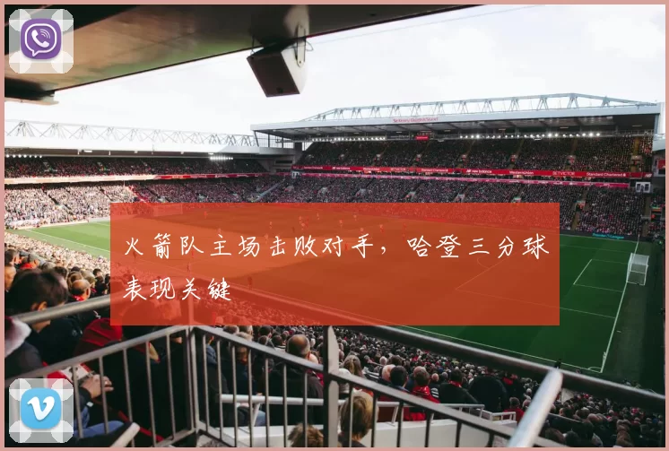 火箭队主场击败对手，哈登三分球表现关键