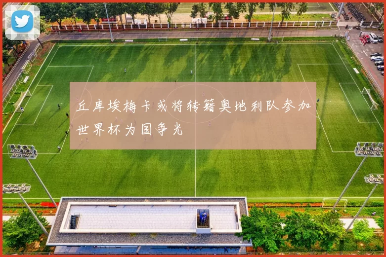丘库埃梅卡或将转籍奥地利队参加世界杯为国争光