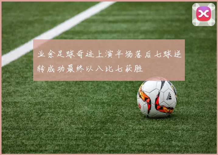 业余足球奇迹上演半场落后七球逆转成功最终以八比七获胜