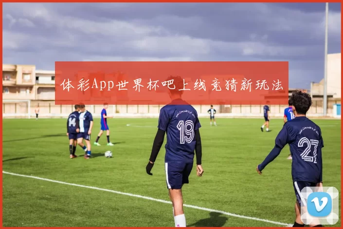 体彩App世界杯吧上线竞猜新玩法